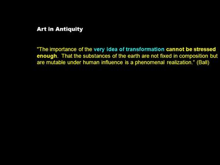 Art in Antiquity The importance of the very idea of transformation cannot be stressed enough. That the substances of the earth are not fixed in composition.