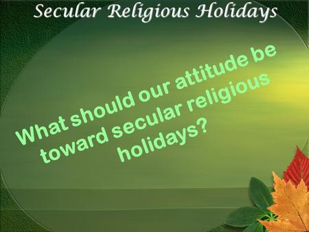 Secular Religious Holidays What should our attitude be toward secular religious holidays?