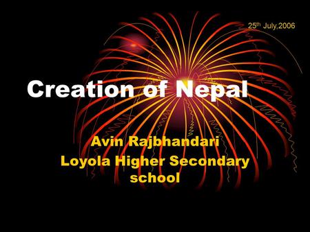Creation of Nepal Avin Rajbhandari Loyola Higher Secondary school 25 th July,2006.