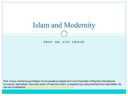 PROF. DR. ANIS AHMAD Islam and Modernity Prof. Anis is meritorious professor of comparative religion and Vice Chancellor of Riphah International University,