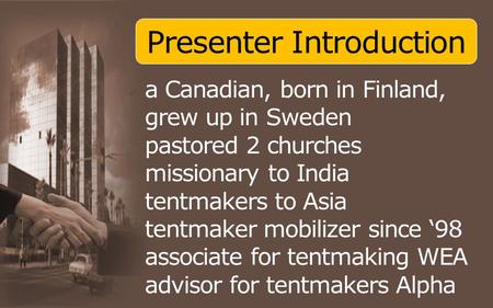Presenter Introduction a Canadian, born in Finland, grew up in Sweden pastored 2 churches missionary to India tentmakers to Asia tentmaker mobilizer since.