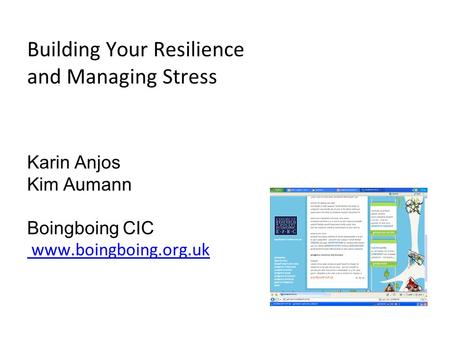 Building Your Resilience and Managing Stress Karin Anjos Kim Aumann Boingboing CIC www.boingboing.org.uk www.boingboing.org.uk.