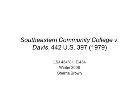 Southeastern Community College v. Davis, 442 U.S. 397 (1979) LSJ 434/CHID 434 Winter 2008 Sherrie Brown.