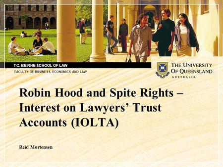 T.C. BEIRNE SCHOOL OF LAW FACULTY OF BUSINESS, ECONOMICS AND LAW Robin Hood and Spite Rights – Interest on Lawyers’ Trust Accounts (IOLTA) Reid Mortensen.