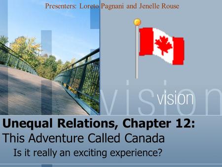 Unequal Relations, Chapter 12: This Adventure Called Canada Is it really an exciting experience? Presenters: Loreto Pagnani and Jenelle Rouse.