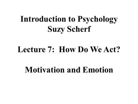 Introduction to Psychology Suzy Scherf Lecture 7: How Do We Act? Motivation and Emotion.
