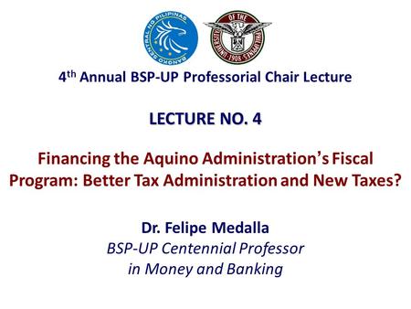 LECTURE NO. 4 Dr. Felipe Medalla BSP-UP Centennial Professor in Money and Banking Financing the Aquino Administration ’ s Fiscal Program: Better Tax Administration.