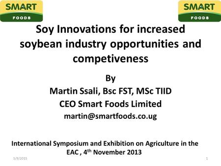 Soy Innovations for increased soybean industry opportunities and competiveness By Martin Ssali, Bsc FST, MSc TIID CEO Smart Foods Limited