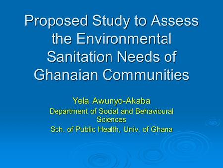 Proposed Study to Assess the Environmental Sanitation Needs of Ghanaian Communities Yela Awunyo-Akaba Department of Social and Behavioural Sciences Sch.