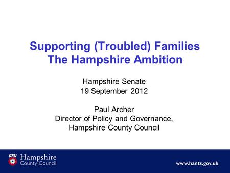 Supporting (Troubled) Families The Hampshire Ambition Hampshire Senate 19 September 2012 Paul Archer Director of Policy and Governance, Hampshire County.