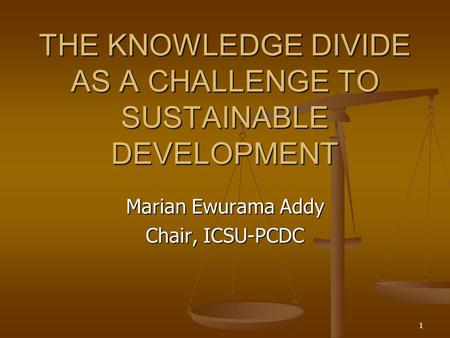 1 THE KNOWLEDGE DIVIDE AS A CHALLENGE TO SUSTAINABLE DEVELOPMENT Marian Ewurama Addy Chair, ICSU-PCDC.
