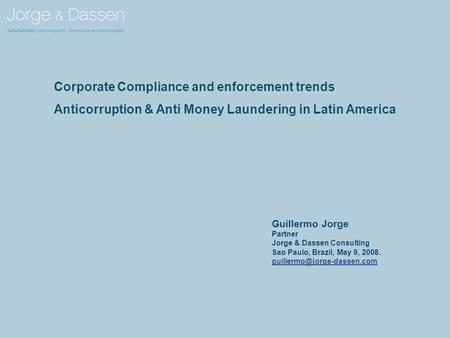 Corporate Compliance and enforcement trends Anticorruption & Anti Money Laundering in Latin America Guillermo Jorge Partner Jorge & Dassen Consulting Sao.
