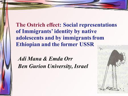 The Ostrich effect: Social representations of Immigrants’ identity by native adolescents and by immigrants from Ethiopian and the former USSR Adi Mana.