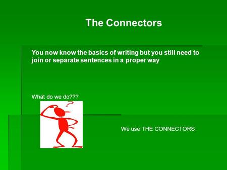 The Connectors You now know the basics of writing but you still need to join or separate sentences in a proper way What do we do??? We use THE CONNECTORS.