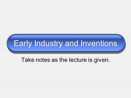 Early Industry and Inventions Take notes as the lecture is given.
