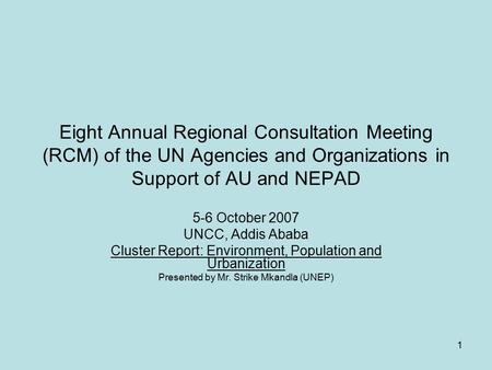 1 Eight Annual Regional Consultation Meeting (RCM) of the UN Agencies and Organizations in Support of AU and NEPAD 5-6 October 2007 UNCC, Addis Ababa Cluster.