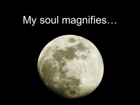 My soul magnifies…. And Mary said: “My soul magnifies the Lord, and my spirit has rejoiced in God my Savior. For He has regarded the lowly state of His.
