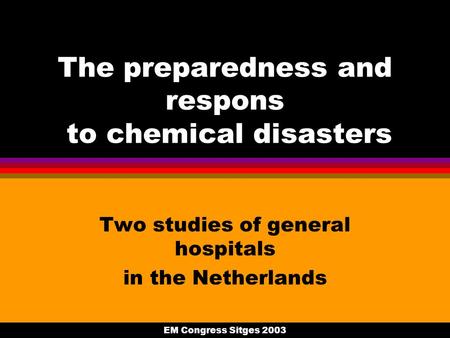 EM Congress Sitges 2003 The preparedness and respons to chemical disasters Two studies of general hospitals in the Netherlands.