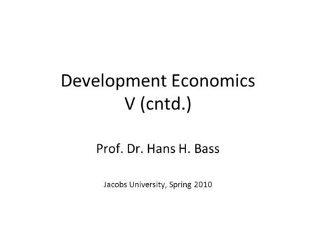 Development Economics V (cntd.) Prof. Dr. Hans H. Bass Jacobs University, Spring 2010.