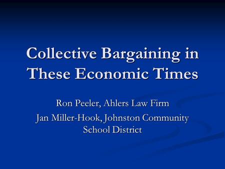 Collective Bargaining in These Economic Times Ron Peeler, Ahlers Law Firm Jan Miller-Hook, Johnston Community School District.