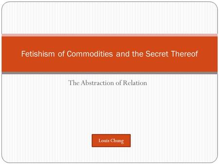 The Abstraction of Relation Fetishism of Commodities and the Secret Thereof Louis Chung.