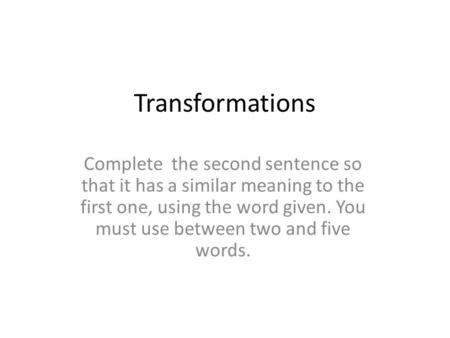 Transformations Complete the second sentence so that it has a similar meaning to the first one, using the word given. You must use between two and five.
