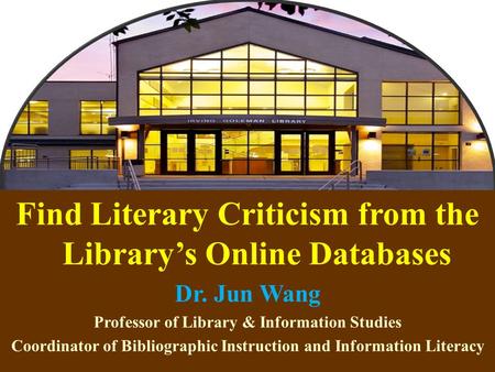 1 Find Literary Criticism from the Library’s Online Databases Dr. Jun Wang Professor of Library & Information Studies Coordinator of Bibliographic Instruction.
