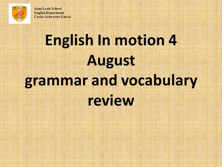 English In motion 4 August grammar and vocabulary review Saint Louis School English Department Carlos Schwerter Garc í a.