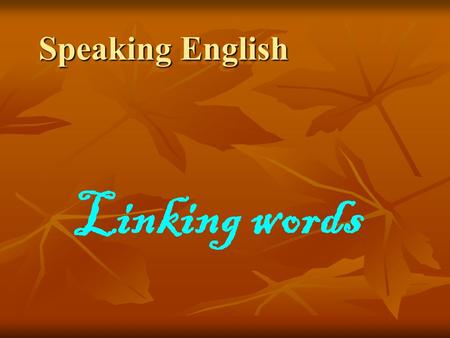 Speaking English Linking words. Linking words help you to connect ideas and sentences, so that people can follow your ideas.