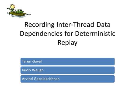 Recording Inter-Thread Data Dependencies for Deterministic Replay Tarun GoyalKevin WaughArvind Gopalakrishnan.