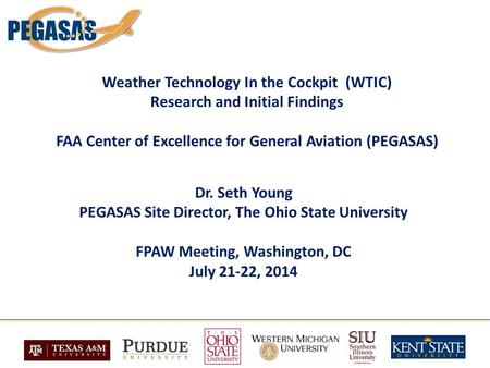 Weather Technology In the Cockpit (WTIC) Research and Initial Findings FAA Center of Excellence for General Aviation (PEGASAS) Dr. Seth Young PEGASAS Site.