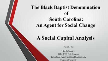 The Black Baptist Denomination of South Carolina: An Agent for Social Change A Social Capital Analysis Presented By: Sheila Snoddy PhDc IFCS PhD Program.