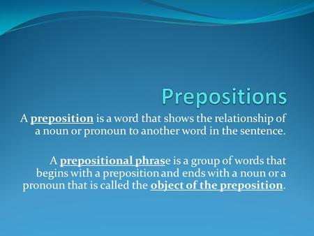 A preposition is a word that shows the relationship of a noun or pronoun to another word in the sentence. A prepositional phrase is a group of words that.