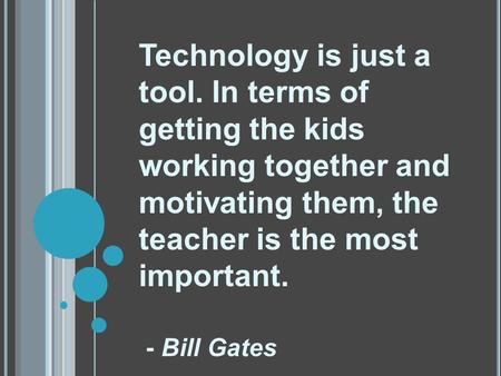 Technology is just a tool. In terms of getting the kids working together and motivating them, the teacher is the most important. - Bill Gates.