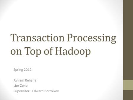 Transaction Processing on Top of Hadoop Spring 2012 Aviram Rehana Lior Zeno Supervisor : Edward Bortnikov.