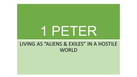 1 PETER LIVING AS “ALIENS & EXILES” IN A HOSTILE WORLD.