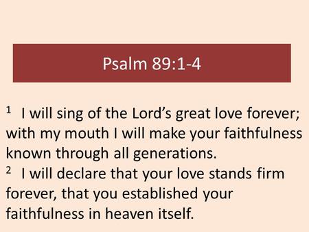 Psalm 89:1-4 1 I will sing of the Lord’s great love forever; with my mouth I will make your faithfulness known through all generations. 2 I will declare.