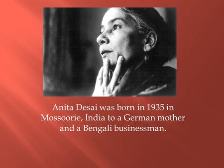 Anita Desai was born in 1935 in Mossoorie, India to a German mother and a Bengali businessman.