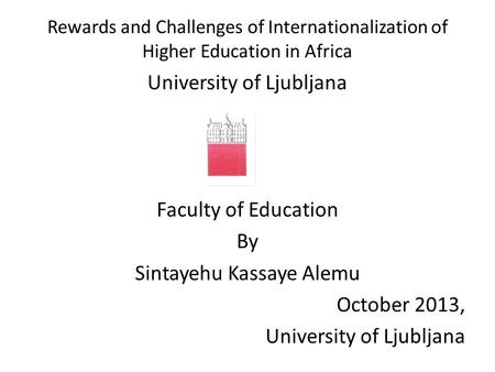 Rewards and Challenges of Internationalization of Higher Education in Africa University of Ljubljana Faculty of Education By Sintayehu Kassaye Alemu October.