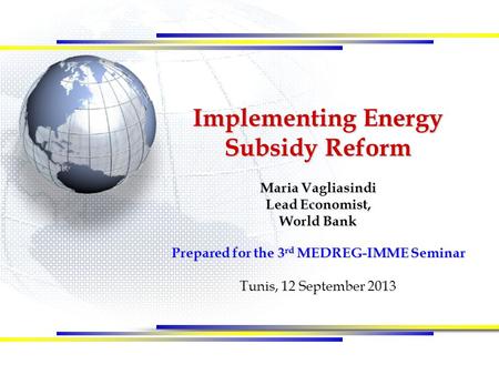 Implementing Energy Subsidy Reform Maria Vagliasindi Lead Economist, World Bank Prepared for the 3 rd MEDREG-IMME Seminar Tunis, 12 September 2013.