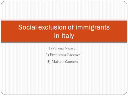1) Verena Niessen 2) Francesca Pacenza 3) Matteo Zanoner Social exclusion of immigrants in Italy.