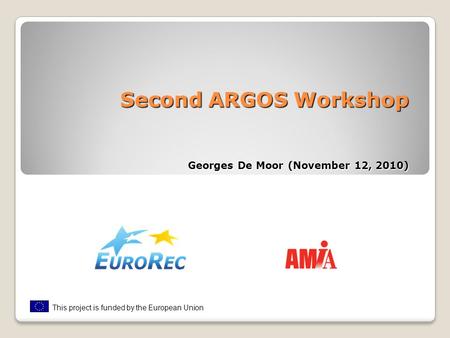 Second ARGOS Workshop Georges De Moor (November 12, 2010) This project is funded by the European Union.
