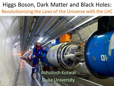 Higgs Boson, Dark Matter and Black Holes: Revolutionizing the Laws of the Universe with the LHC Ashutosh Kotwal Duke University.