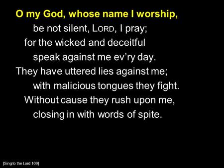 O my God, whose name I worship, be not silent, L ORD, I pray; for the wicked and deceitful speak against me ev’ry day. They have uttered lies against me;