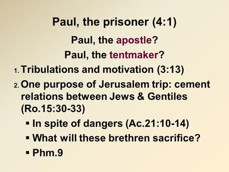 Paul, the prisoner (4:1) Paul, the apostle? Paul, the tentmaker? 1. Tribulations and motivation (3:13) 2. One purpose of Jerusalem trip: cement relations.