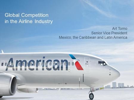 Art Torno Senior Vice President Mexico, the Caribbean and Latin America Global Competition in the Airline Industry.