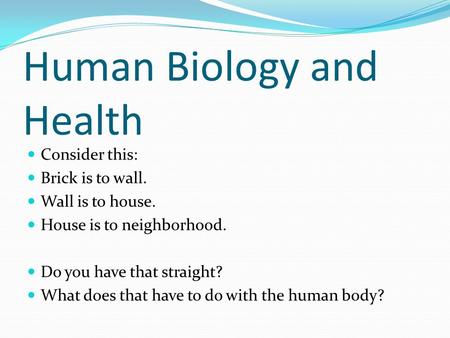 Human Biology and Health Consider this: Brick is to wall. Wall is to house. House is to neighborhood. Do you have that straight? What does that have to.