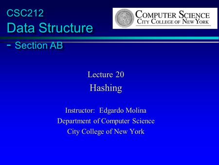 CSC212 Data Structure - Section AB Lecture 20 Hashing Instructor: Edgardo Molina Department of Computer Science City College of New York.