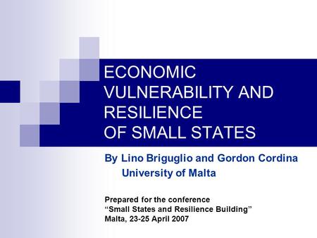 ECONOMIC VULNERABILITY AND RESILIENCE OF SMALL STATES By Lino Briguglio and Gordon Cordina University of Malta Prepared for the conference “Small States.