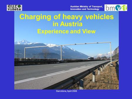 Austrian Ministry of Transport, Innovation and Technology Barcelona, April 2008 Charging of heavy vehicles in Austria Experience and View.